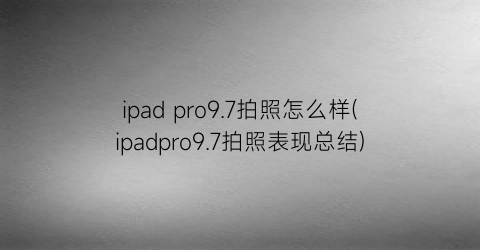 ipadpro9.7拍照怎么样(ipadpro9.7拍照表现总结)
